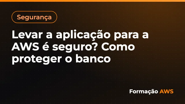 Levar a aplicação para a AWS é seguro? Como proteger o banco