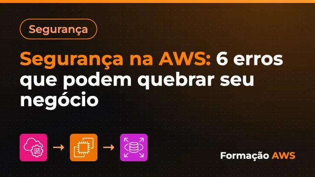 Segurança na AWS: 6 erros que podem quebrar seu negócio